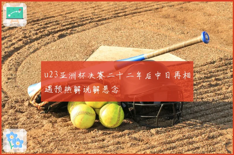 u23亚洲杯决赛二十二年后中日再相遇预热解说解悬念