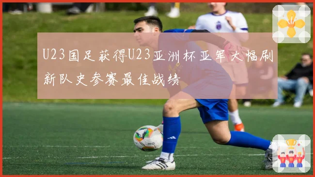 U23国足获得U23亚洲杯亚军大幅刷新队史参赛最佳战绩